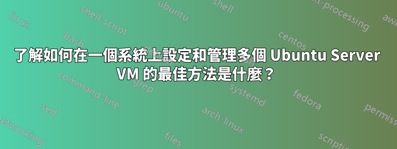 了解如何在一個系統上設定和管理多個 Ubuntu Server VM 的最佳方法是什麼？