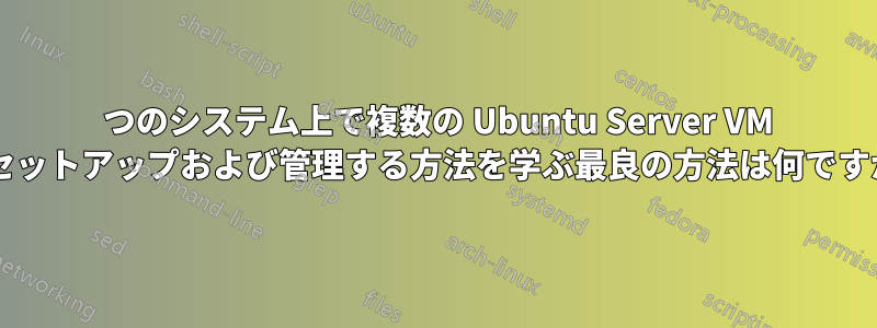 1 つのシステム上で複数の Ubuntu Server VM をセットアップおよび管理する方法を学ぶ最良の方法は何ですか?