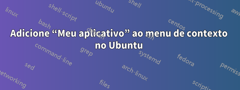 Adicione “Meu aplicativo” ao menu de contexto no Ubuntu