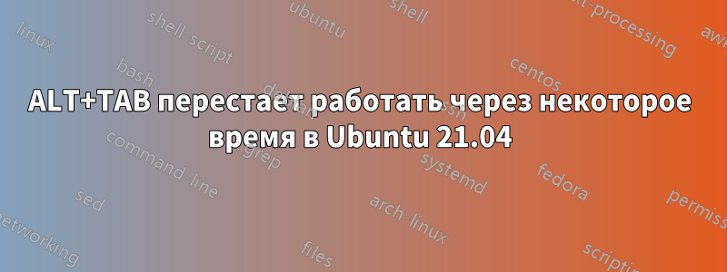 ALT+TAB перестает работать через некоторое время в Ubuntu 21.04