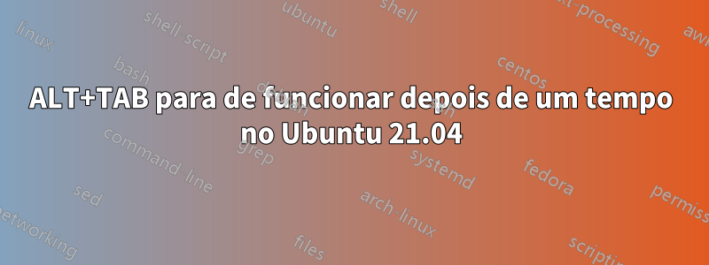 ALT+TAB para de funcionar depois de um tempo no Ubuntu 21.04