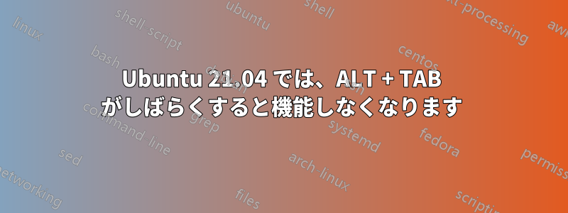 Ubuntu 21.04 では、ALT + TAB がしばらくすると機能しなくなります
