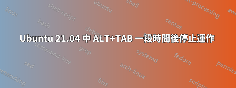 Ubuntu 21.04 中 ALT+TAB 一段時間後停止運作