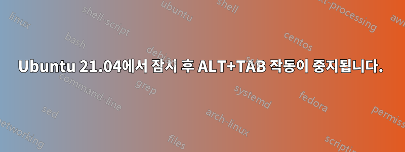 Ubuntu 21.04에서 잠시 후 ALT+TAB 작동이 중지됩니다.
