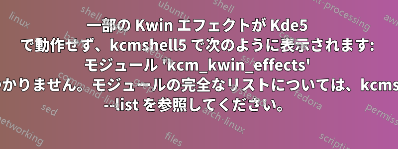 一部の Kwin エフェクトが Kde5 で動作せず、kcmshell5 で次のように表示されます: モジュール 'kcm_kwin_effects' が見つかりません。モジュールの完全なリストについては、kcmshell5 --list を参照してください。