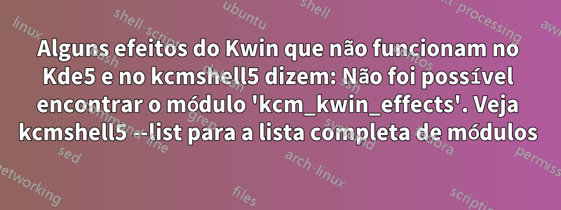 Alguns efeitos do Kwin que não funcionam no Kde5 e no kcmshell5 dizem: Não foi possível encontrar o módulo 'kcm_kwin_effects'. Veja kcmshell5 --list para a lista completa de módulos