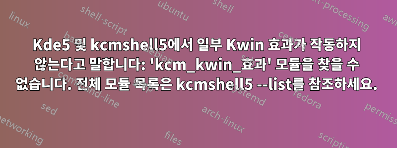 Kde5 및 kcmshell5에서 일부 Kwin 효과가 작동하지 않는다고 말합니다: 'kcm_kwin_효과' 모듈을 찾을 수 없습니다. 전체 모듈 목록은 kcmshell5 --list를 참조하세요.