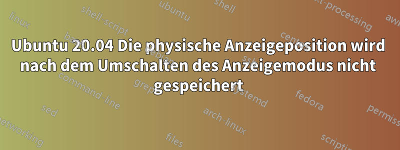 Ubuntu 20.04 Die physische Anzeigeposition wird nach dem Umschalten des Anzeigemodus nicht gespeichert