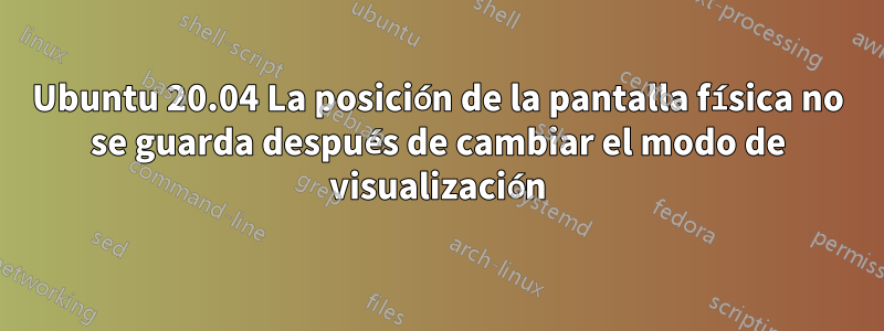 Ubuntu 20.04 La posición de la pantalla física no se guarda después de cambiar el modo de visualización