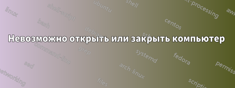 Невозможно открыть или закрыть компьютер
