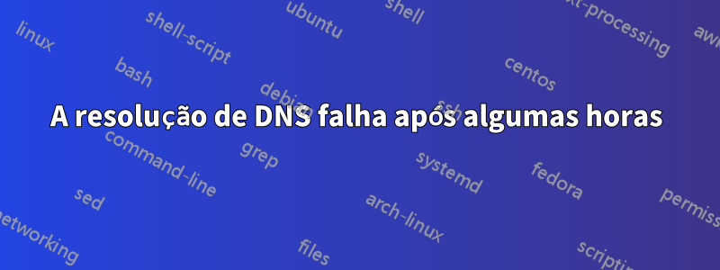 A resolução de DNS falha após algumas horas