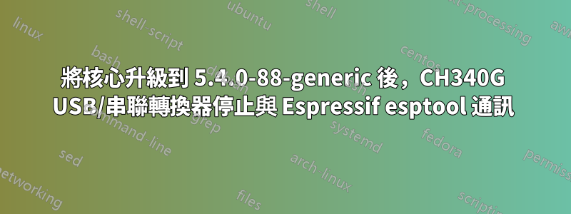 將核心升級到 5.4.0-88-generic 後，CH340G USB/串聯轉換器停止與 Espressif esptool 通訊