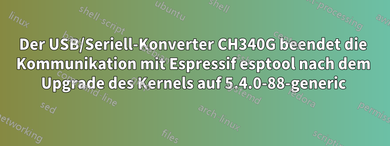 Der USB/Seriell-Konverter CH340G beendet die Kommunikation mit Espressif esptool nach dem Upgrade des Kernels auf 5.4.0-88-generic
