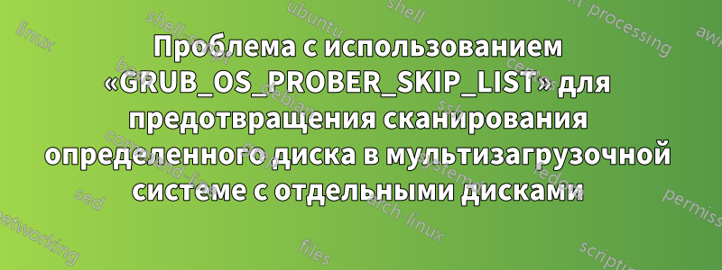 Проблема с использованием «GRUB_OS_PROBER_SKIP_LIST» для предотвращения сканирования определенного диска в мультизагрузочной системе с отдельными дисками