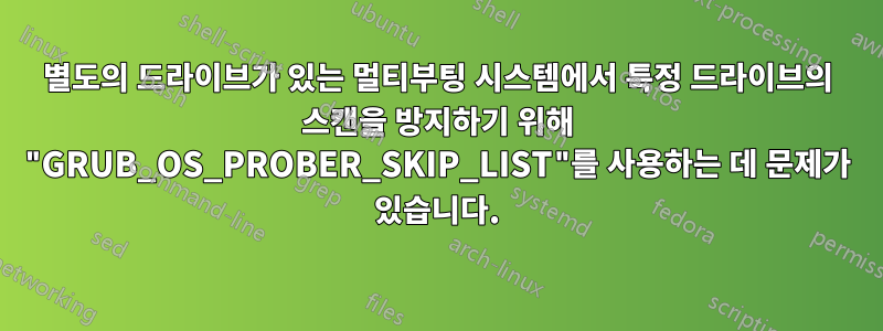 별도의 드라이브가 있는 멀티부팅 시스템에서 특정 드라이브의 스캔을 방지하기 위해 "GRUB_OS_PROBER_SKIP_LIST"를 사용하는 데 문제가 있습니다.