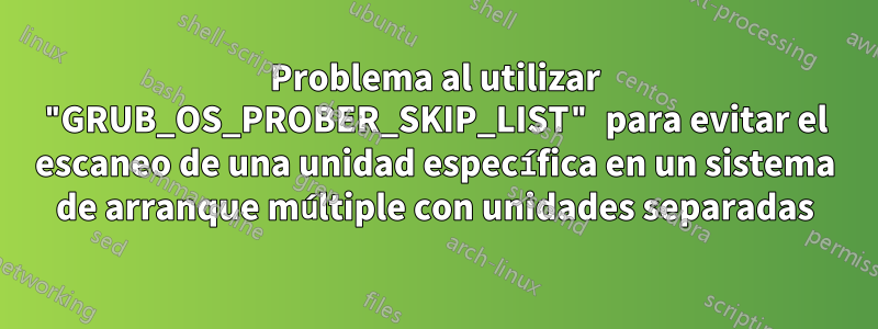 Problema al utilizar "GRUB_OS_PROBER_SKIP_LIST" para evitar el escaneo de una unidad específica en un sistema de arranque múltiple con unidades separadas