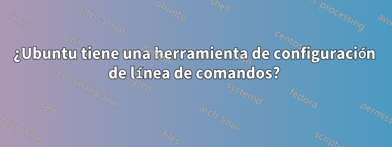 ¿Ubuntu tiene una herramienta de configuración de línea de comandos?