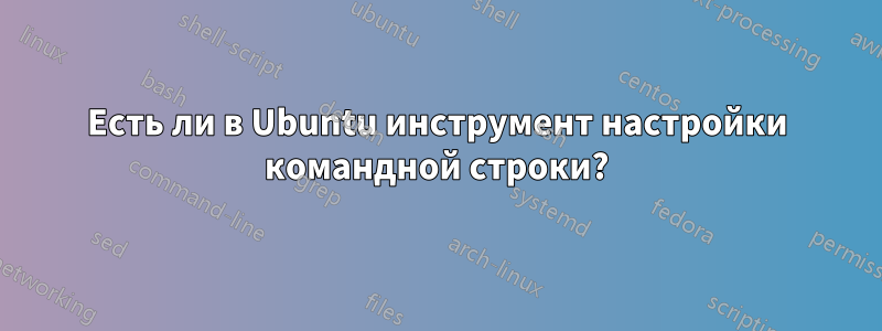 Есть ли в Ubuntu инструмент настройки командной строки?