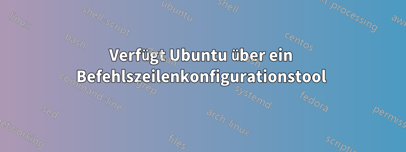 Verfügt Ubuntu über ein Befehlszeilenkonfigurationstool