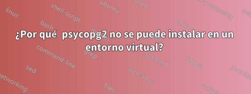 ¿Por qué psycopg2 no se puede instalar en un entorno virtual?