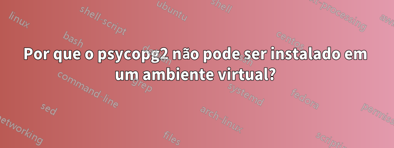 Por que o psycopg2 não pode ser instalado em um ambiente virtual?