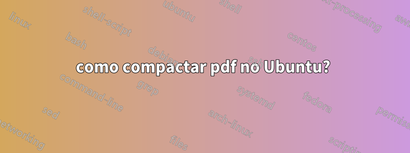 como compactar pdf no Ubuntu?