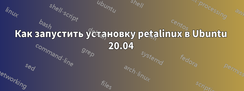 Как запустить установку petalinux в Ubuntu 20.04
