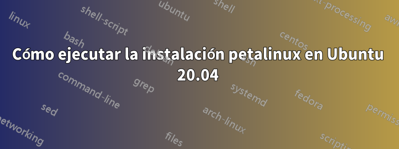 Cómo ejecutar la instalación petalinux en Ubuntu 20.04