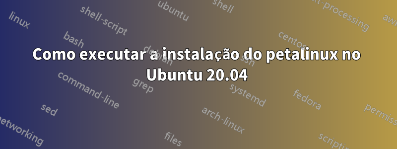 Como executar a instalação do petalinux no Ubuntu 20.04