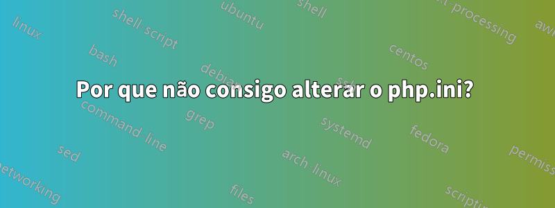 Por que não consigo alterar o php.ini?
