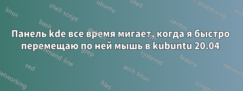 Панель kde все время мигает, когда я быстро перемещаю по ней мышь в kubuntu 20.04
