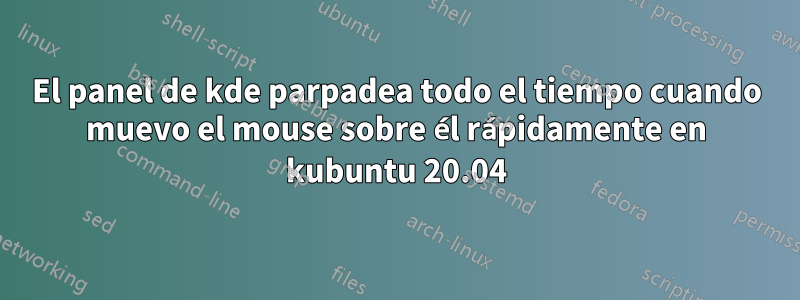 El panel de kde parpadea todo el tiempo cuando muevo el mouse sobre él rápidamente en kubuntu 20.04