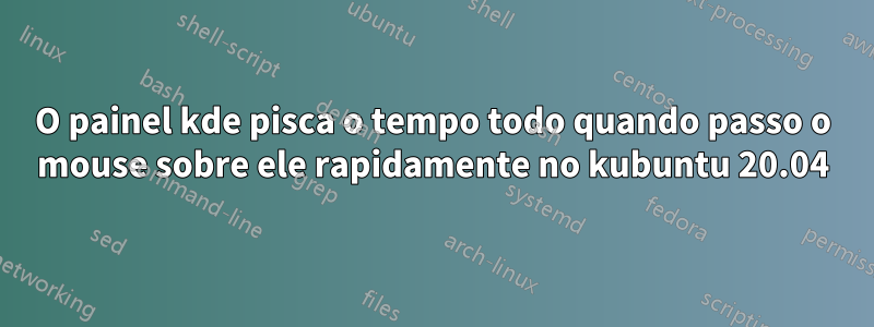 O painel kde pisca o tempo todo quando passo o mouse sobre ele rapidamente no kubuntu 20.04