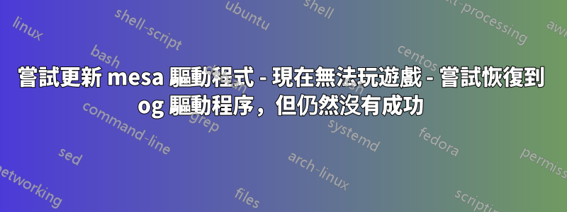 嘗試更新 mesa 驅動程式 - 現在無法玩遊戲 - 嘗試恢復到 og 驅動程序，但仍然沒有成功