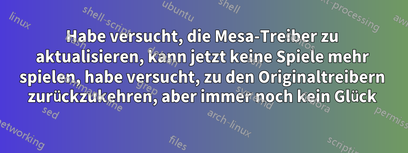 Habe versucht, die Mesa-Treiber zu aktualisieren, kann jetzt keine Spiele mehr spielen, habe versucht, zu den Originaltreibern zurückzukehren, aber immer noch kein Glück