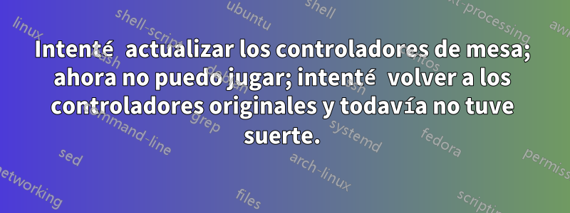 Intenté actualizar los controladores de mesa; ahora no puedo jugar; intenté volver a los controladores originales y todavía no tuve suerte.