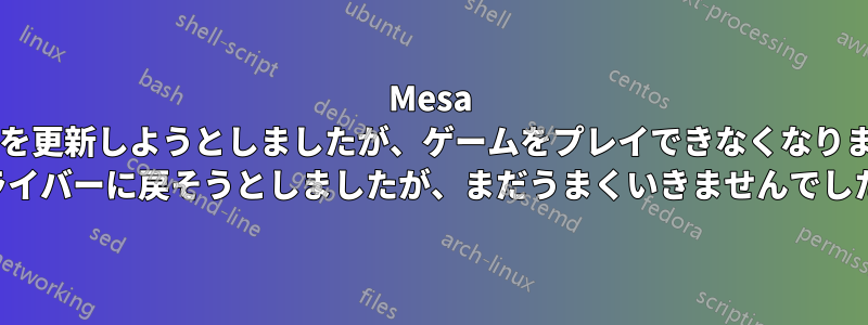 Mesa ドライバーを更新しようとしましたが、ゲームをプレイできなくなりました。OG ドライバーに戻そうとしましたが、まだうまくいきませんでした。