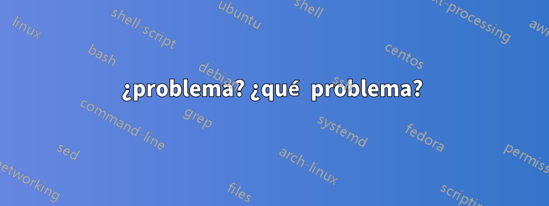 ¿problema? ¿qué problema?