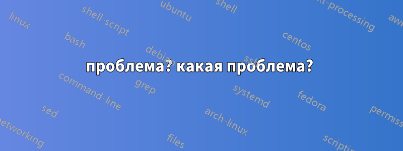 проблема? какая проблема?