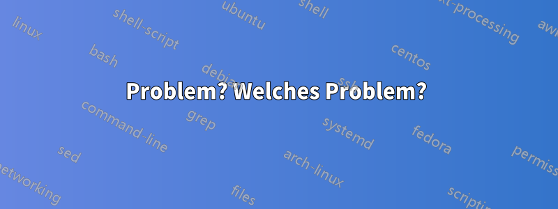 Problem? Welches Problem?
