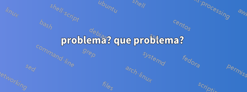 problema? que problema?