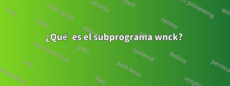 ¿Qué es el subprograma wnck?