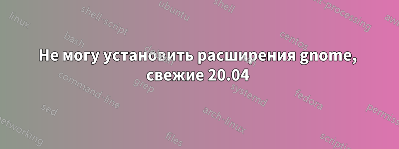 Не могу установить расширения gnome, свежие 20.04