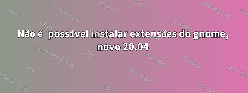 Não é possível instalar extensões do gnome, novo 20.04