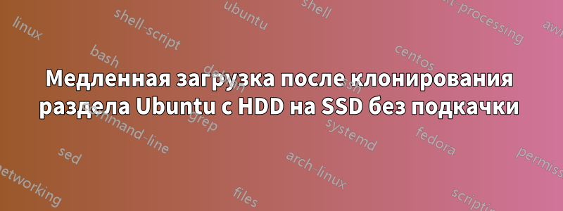 Медленная загрузка после клонирования раздела Ubuntu с HDD на SSD без подкачки