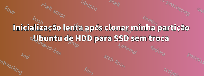 Inicialização lenta após clonar minha partição Ubuntu de HDD para SSD sem troca