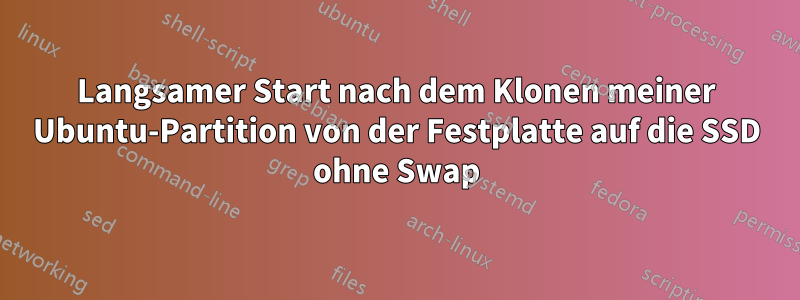 Langsamer Start nach dem Klonen meiner Ubuntu-Partition von der Festplatte auf die SSD ohne Swap