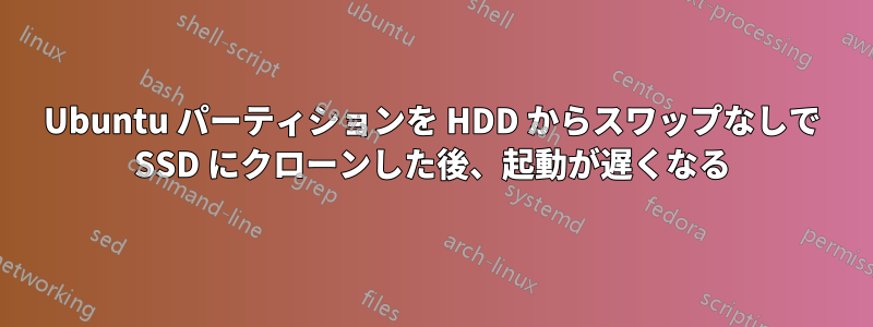 Ubuntu パーティションを HDD からスワップなしで SSD にクローンした後、起動が遅くなる