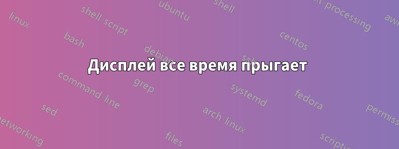 Дисплей все время прыгает
