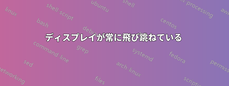 ディスプレイが常に飛び跳ねている